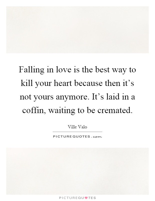 Falling in love is the best way to kill your heart because then it's not yours anymore. It's laid in a coffin, waiting to be cremated Picture Quote #1