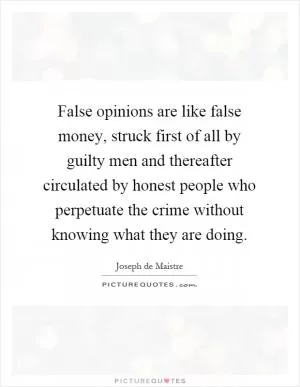 False opinions are like false money, struck first of all by guilty men and thereafter circulated by honest people who perpetuate the crime without knowing what they are doing Picture Quote #1