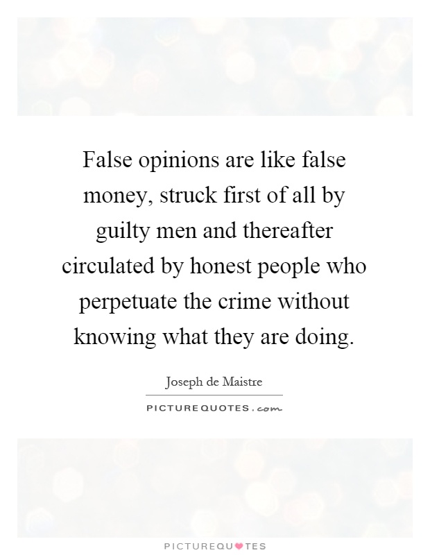 False opinions are like false money, struck first of all by guilty men and thereafter circulated by honest people who perpetuate the crime without knowing what they are doing Picture Quote #1