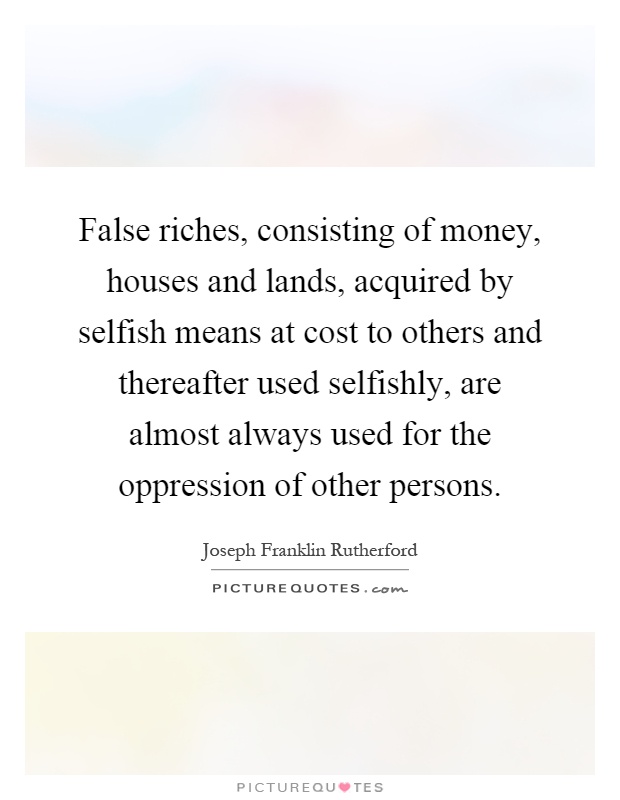 False riches, consisting of money, houses and lands, acquired by selfish means at cost to others and thereafter used selfishly, are almost always used for the oppression of other persons Picture Quote #1