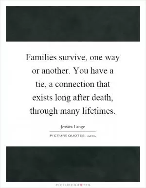 Families survive, one way or another. You have a tie, a connection that exists long after death, through many lifetimes Picture Quote #1