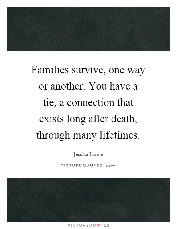 Families survive, one way or another. You have a tie, a connection that exists long after death, through many lifetimes Picture Quote #1