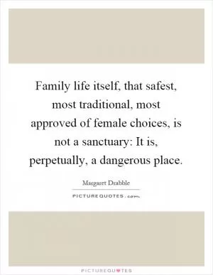 Family life itself, that safest, most traditional, most approved of female choices, is not a sanctuary: It is, perpetually, a dangerous place Picture Quote #1