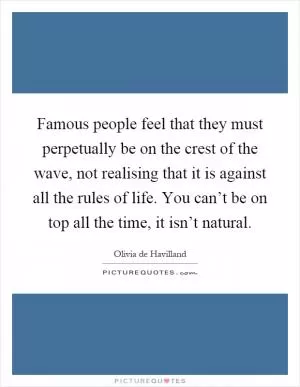 Famous people feel that they must perpetually be on the crest of the wave, not realising that it is against all the rules of life. You can’t be on top all the time, it isn’t natural Picture Quote #1
