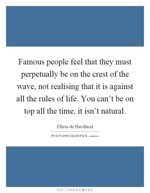 Famous people feel that they must perpetually be on the crest of the wave, not realising that it is against all the rules of life. You can't be on top all the time, it isn't natural Picture Quote #1
