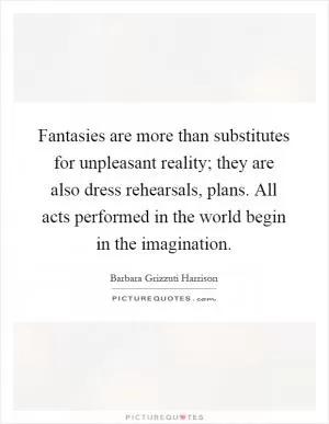 Fantasies are more than substitutes for unpleasant reality; they are also dress rehearsals, plans. All acts performed in the world begin in the imagination Picture Quote #1