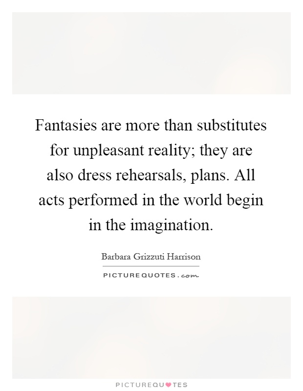 Fantasies are more than substitutes for unpleasant reality; they are also dress rehearsals, plans. All acts performed in the world begin in the imagination Picture Quote #1