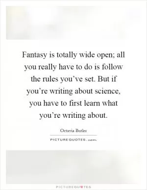 Fantasy is totally wide open; all you really have to do is follow the rules you’ve set. But if you’re writing about science, you have to first learn what you’re writing about Picture Quote #1