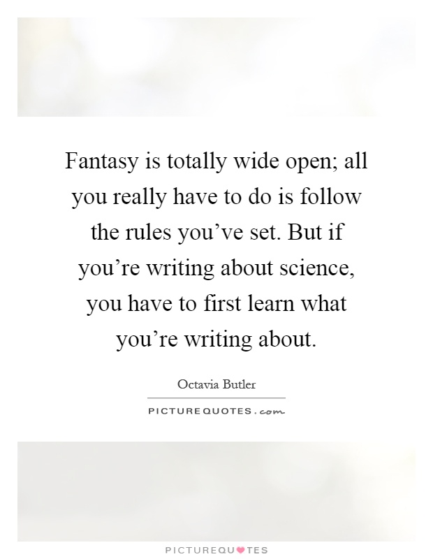 Fantasy is totally wide open; all you really have to do is follow the rules you've set. But if you're writing about science, you have to first learn what you're writing about Picture Quote #1