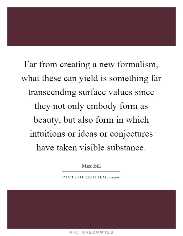 Far from creating a new formalism, what these can yield is something far transcending surface values since they not only embody form as beauty, but also form in which intuitions or ideas or conjectures have taken visible substance Picture Quote #1