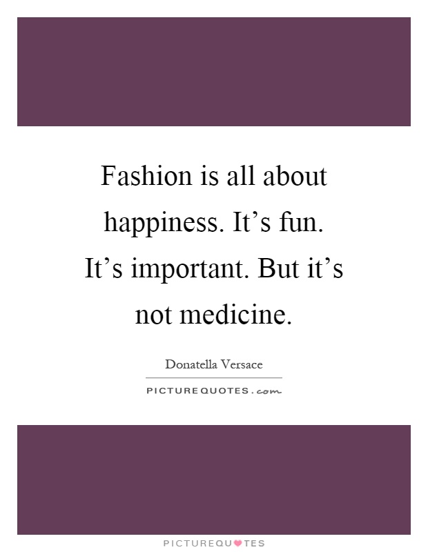 Fashion is all about happiness. It's fun. It's important. But it's not medicine Picture Quote #1