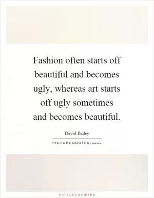Fashion often starts off beautiful and becomes ugly, whereas art starts off ugly sometimes and becomes beautiful Picture Quote #1
