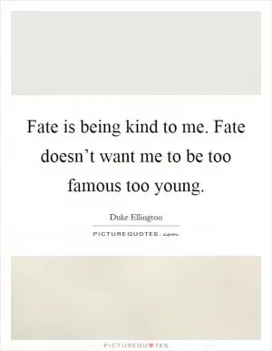Fate is being kind to me. Fate doesn’t want me to be too famous too young Picture Quote #1