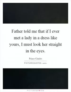 Father told me that if I ever met a lady in a dress like yours, I must look her straight in the eyes Picture Quote #1