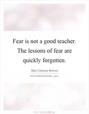 Fear is not a good teacher. The lessons of fear are quickly forgotten Picture Quote #1