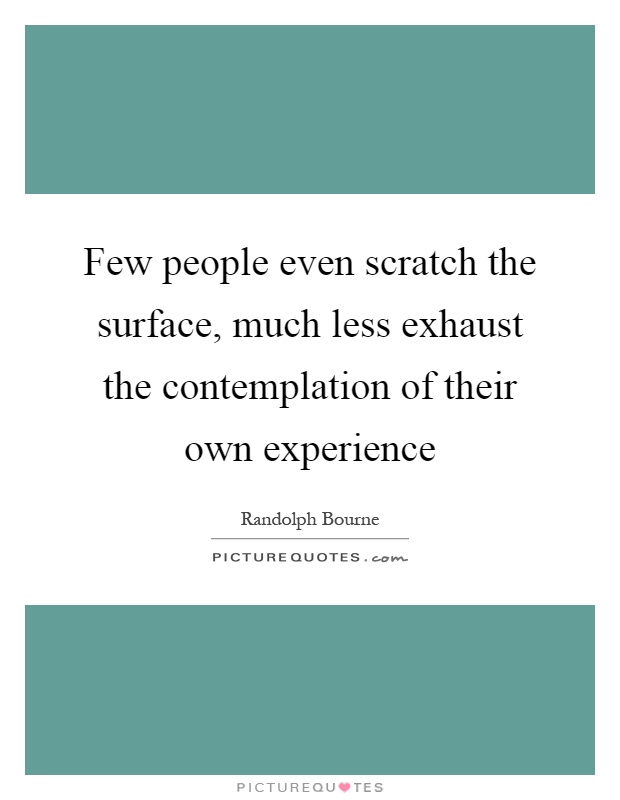 Few people even scratch the surface, much less exhaust the contemplation of their own experience Picture Quote #1