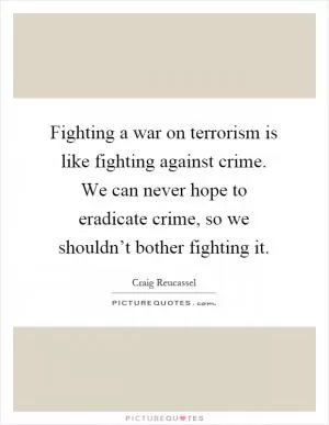 Fighting a war on terrorism is like fighting against crime. We can never hope to eradicate crime, so we shouldn’t bother fighting it Picture Quote #1