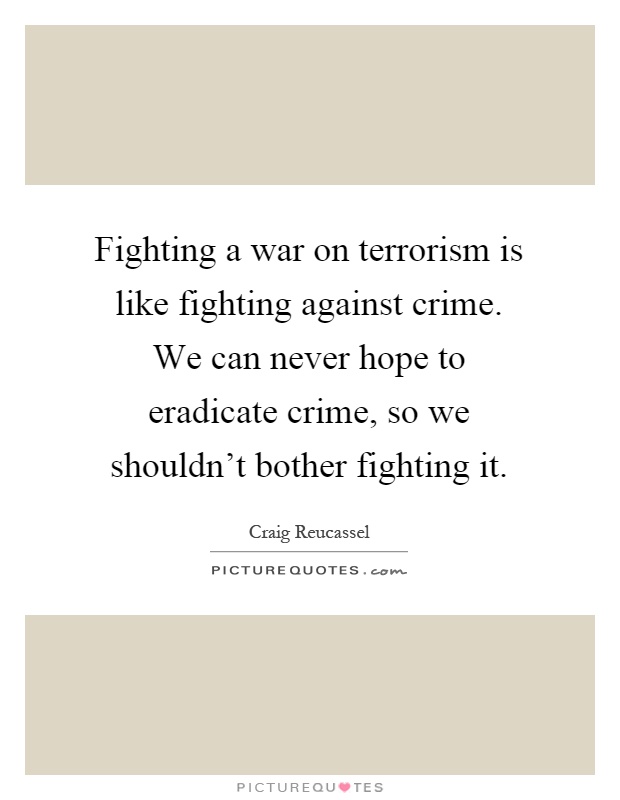 Fighting a war on terrorism is like fighting against crime. We can never hope to eradicate crime, so we shouldn't bother fighting it Picture Quote #1