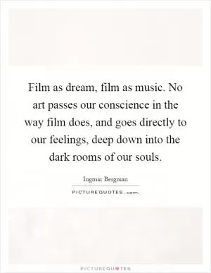 Film as dream, film as music. No art passes our conscience in the way film does, and goes directly to our feelings, deep down into the dark rooms of our souls Picture Quote #1
