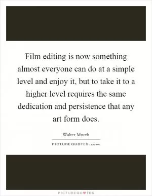 Film editing is now something almost everyone can do at a simple level and enjoy it, but to take it to a higher level requires the same dedication and persistence that any art form does Picture Quote #1