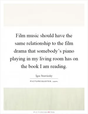 Film music should have the same relationship to the film drama that somebody’s piano playing in my living room has on the book I am reading Picture Quote #1