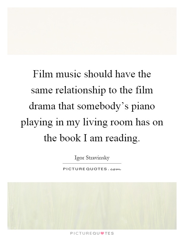 Film music should have the same relationship to the film drama that somebody's piano playing in my living room has on the book I am reading Picture Quote #1