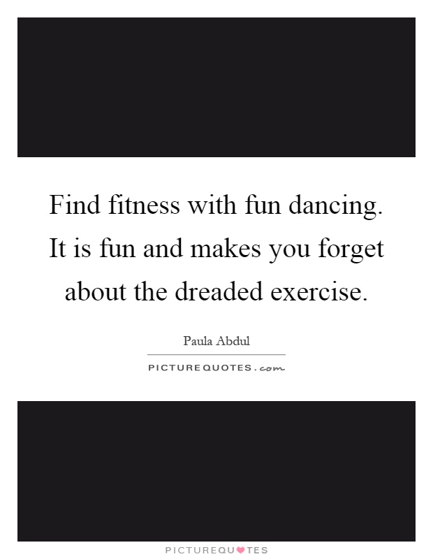 Find fitness with fun dancing. It is fun and makes you forget about the dreaded exercise Picture Quote #1