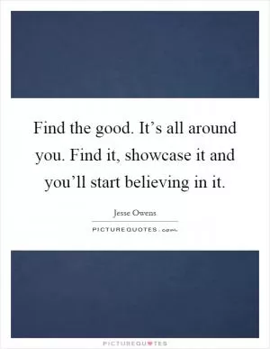 Find the good. It’s all around you. Find it, showcase it and you’ll start believing in it Picture Quote #2