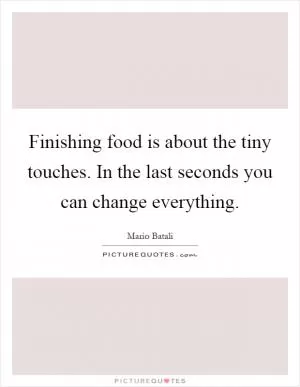 Finishing food is about the tiny touches. In the last seconds you can change everything Picture Quote #1