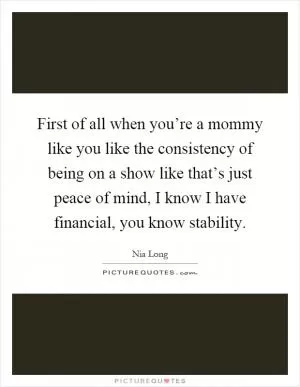 First of all when you’re a mommy like you like the consistency of being on a show like that’s just peace of mind, I know I have financial, you know stability Picture Quote #1