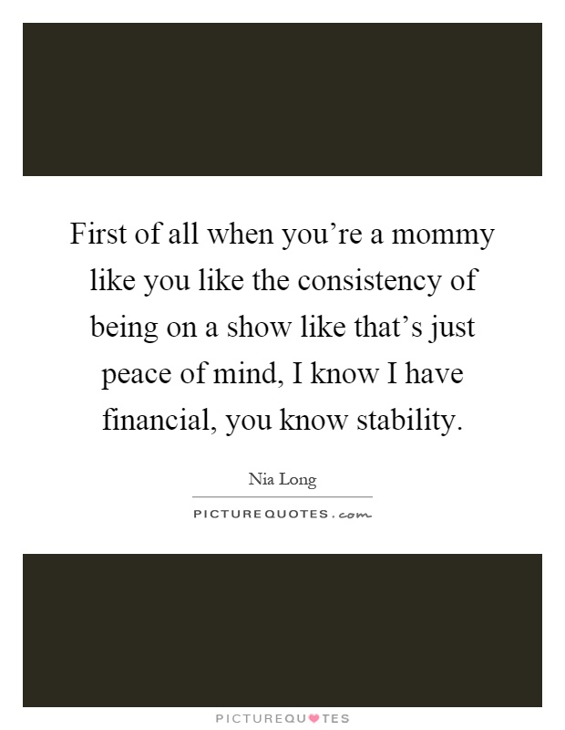 First of all when you're a mommy like you like the consistency of being on a show like that's just peace of mind, I know I have financial, you know stability Picture Quote #1