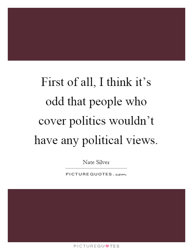 First of all, I think it's odd that people who cover politics wouldn't have any political views Picture Quote #1