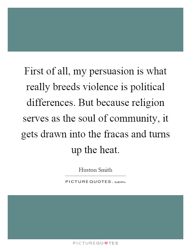 First of all, my persuasion is what really breeds violence is political differences. But because religion serves as the soul of community, it gets drawn into the fracas and turns up the heat Picture Quote #1