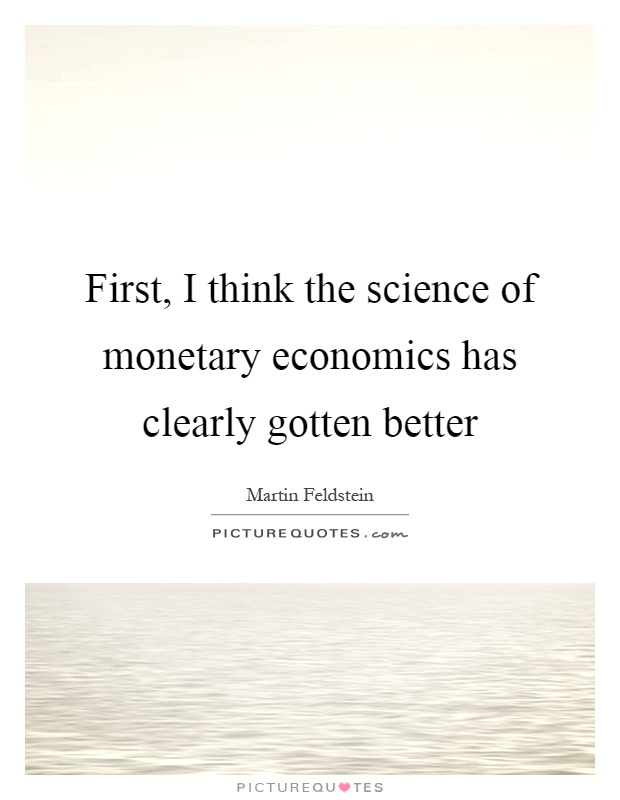 First, I think the science of monetary economics has clearly gotten better Picture Quote #1