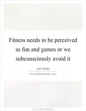 Fitness needs to be perceived as fun and games or we subconsciously avoid it Picture Quote #1