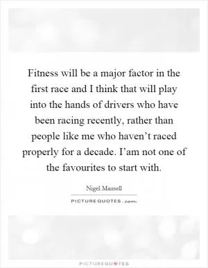 Fitness will be a major factor in the first race and I think that will play into the hands of drivers who have been racing recently, rather than people like me who haven’t raced properly for a decade. I’am not one of the favourites to start with Picture Quote #1