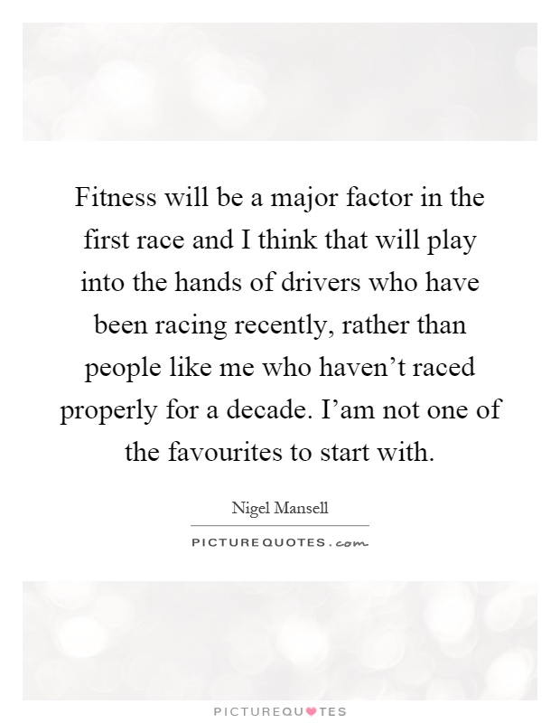 Fitness will be a major factor in the first race and I think that will play into the hands of drivers who have been racing recently, rather than people like me who haven't raced properly for a decade. I'am not one of the favourites to start with Picture Quote #1