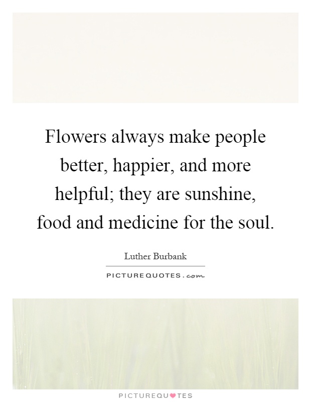 Flowers always make people better, happier, and more helpful; they are sunshine, food and medicine for the soul Picture Quote #1