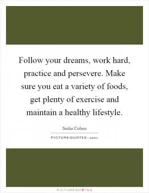 Follow your dreams, work hard, practice and persevere. Make sure you eat a variety of foods, get plenty of exercise and maintain a healthy lifestyle Picture Quote #1