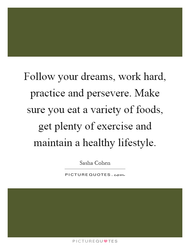 Follow your dreams, work hard, practice and persevere. Make sure you eat a variety of foods, get plenty of exercise and maintain a healthy lifestyle Picture Quote #1