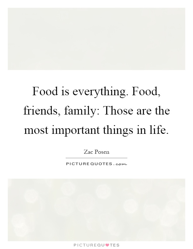 Food is everything. Food, friends, family: Those are the most important things in life Picture Quote #1