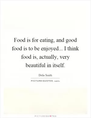 Food is for eating, and good food is to be enjoyed... I think food is, actually, very beautiful in itself Picture Quote #1