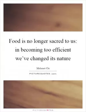 Food is no longer sacred to us: in becoming too efficient we’ve changed its nature Picture Quote #1
