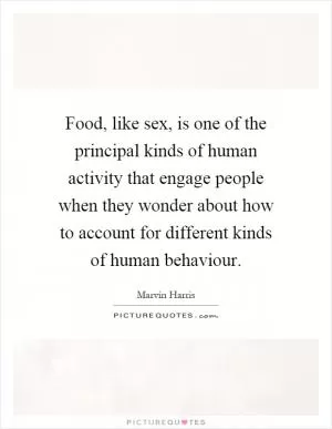 Food, like sex, is one of the principal kinds of human activity that engage people when they wonder about how to account for different kinds of human behaviour Picture Quote #1