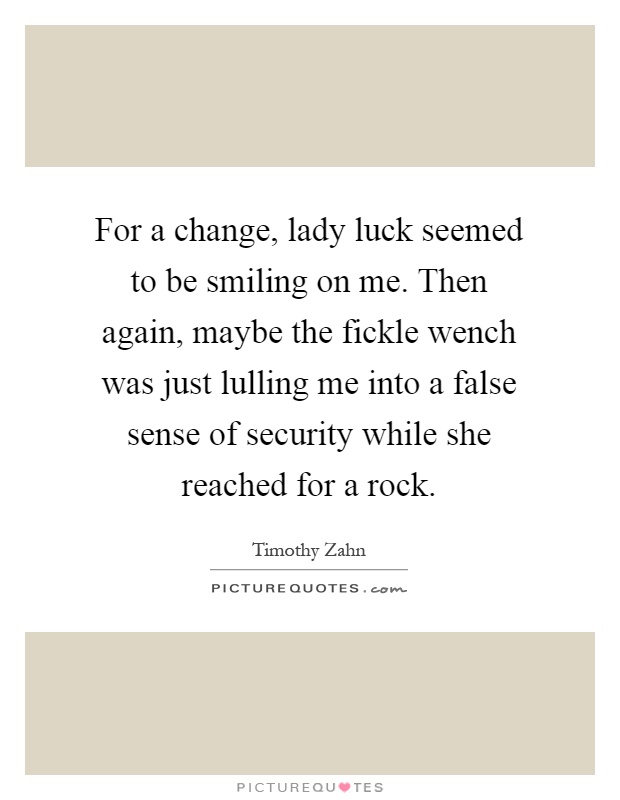 For a change, lady luck seemed to be smiling on me. Then again, maybe the fickle wench was just lulling me into a false sense of security while she reached for a rock Picture Quote #1