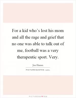 For a kid who’s lost his mom and all the rage and grief that no one was able to talk out of me, football was a very therapeutic sport. Very Picture Quote #1