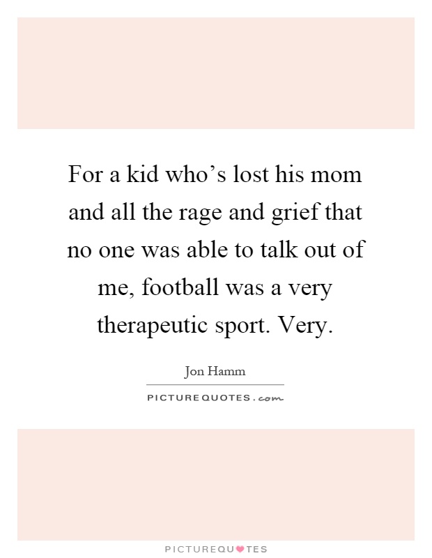 For a kid who's lost his mom and all the rage and grief that no one was able to talk out of me, football was a very therapeutic sport. Very Picture Quote #1