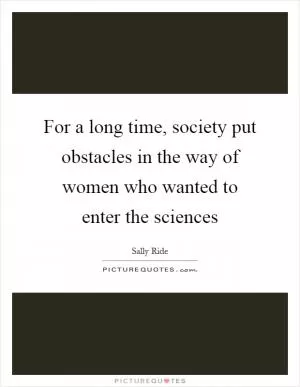 For a long time, society put obstacles in the way of women who wanted to enter the sciences Picture Quote #1