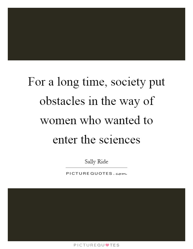 For a long time, society put obstacles in the way of women who wanted to enter the sciences Picture Quote #1