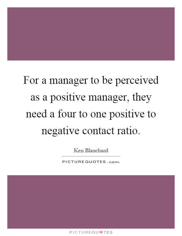 For a manager to be perceived as a positive manager, they need a four to one positive to negative contact ratio Picture Quote #1